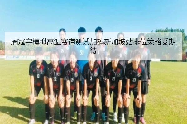 周冠宇模拟高温赛道测试加码新加坡站排位策略受期待