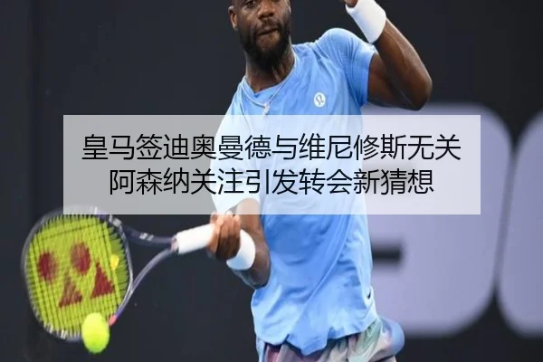 皇马签迪奥曼德与维尼修斯无关 阿森纳关注引发转会新猜想